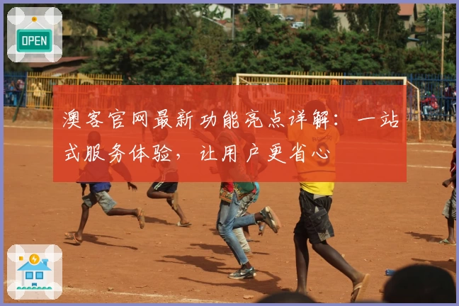 澳客官网最新功能亮点详解：一站式服务体验，让用户更省心