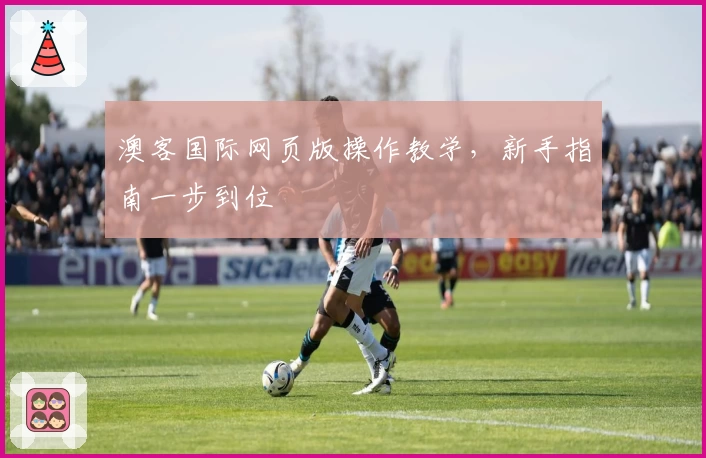 澳客国际网页版操作教学，新手指南一步到位