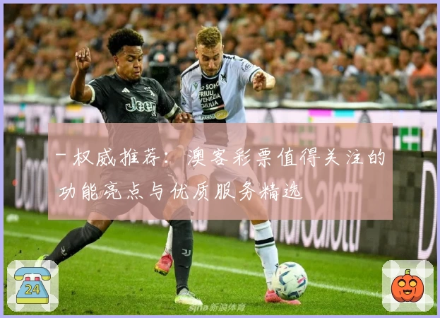 - 权威推荐：澳客彩票值得关注的功能亮点与优质服务精选