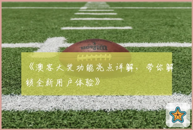 《澳客大奖功能亮点详解，带你解锁全新用户体验》