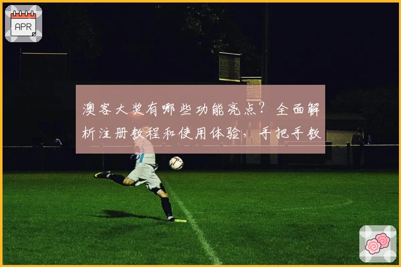 澳客大奖有哪些功能亮点?全面解析注册教程和使用体验,手把手教你极速上手