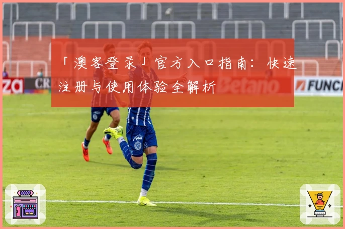 「澳客登录」官方入口指南:快速注册与使用体验全解析
