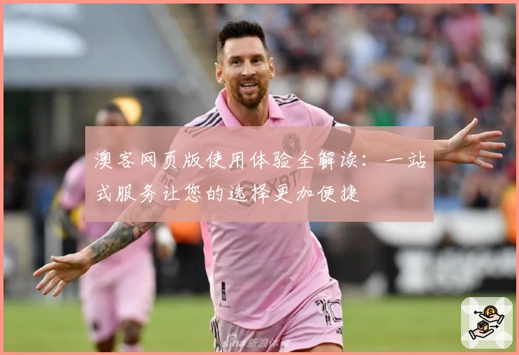 澳客网页版使用体验全解读：一站式服务让您的选择更加便捷