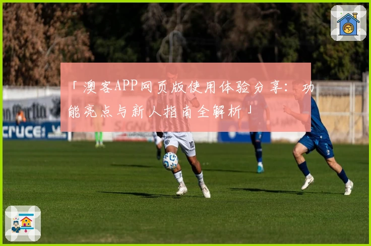 「澳客APP网页版使用体验分享：功能亮点与新人指南全解析」