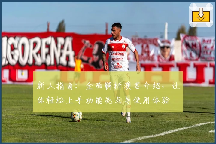 新人指南:全面解析澳客介绍,让你轻松上手功能亮点与使用体验