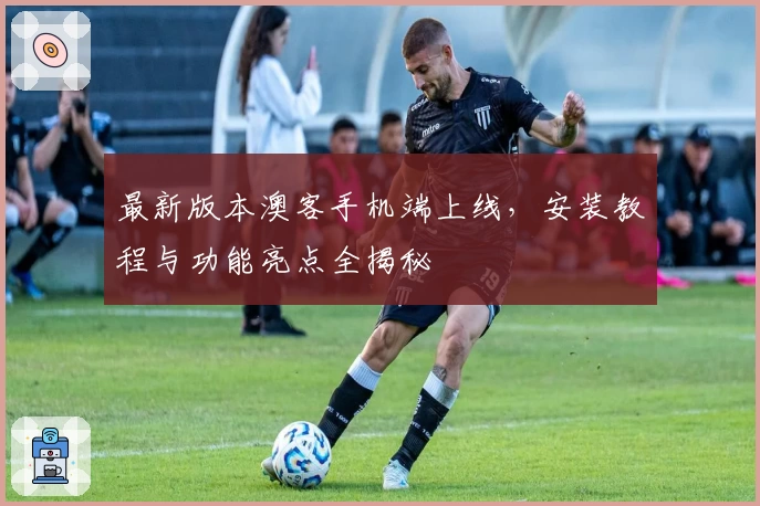 最新版本澳客手机端上线，安装教程与功能亮点全揭秘