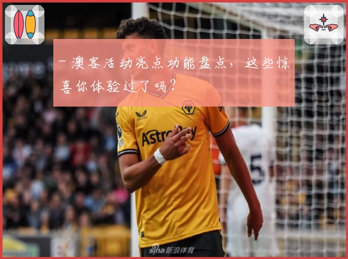 - 澳客活动亮点功能盘点，这些惊喜你体验过了吗？