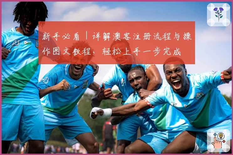 新手必看｜详解澳客注册流程与操作图文教程，轻松上手一步完成