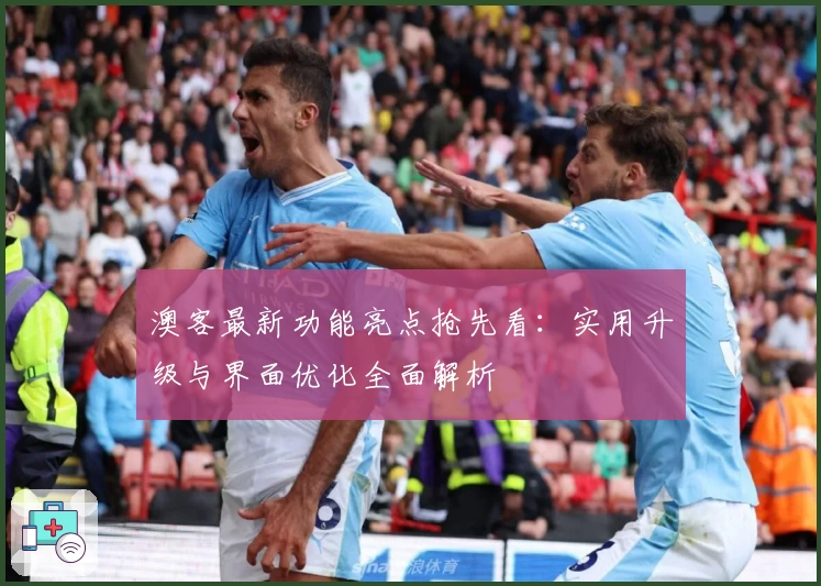 澳客最新功能亮点抢先看：实用升级与界面优化全面解析
