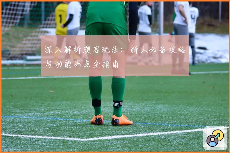 深入解析澳客玩法：新人必备攻略与功能亮点全指南