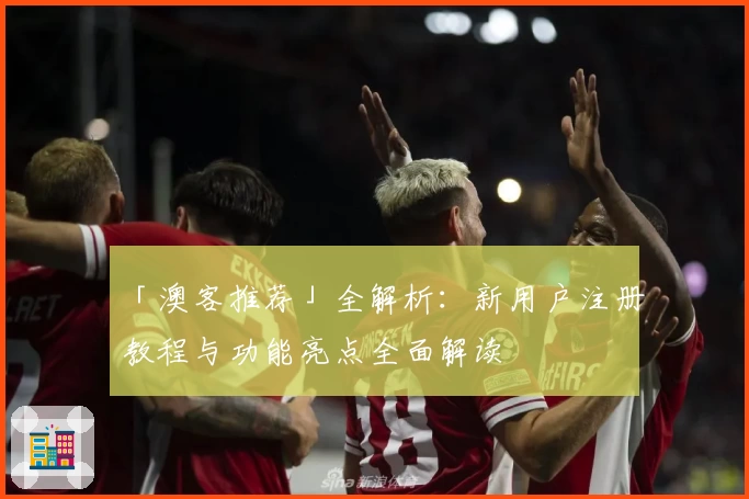 「澳客推荐」全解析：新用户注册教程与功能亮点全面解读