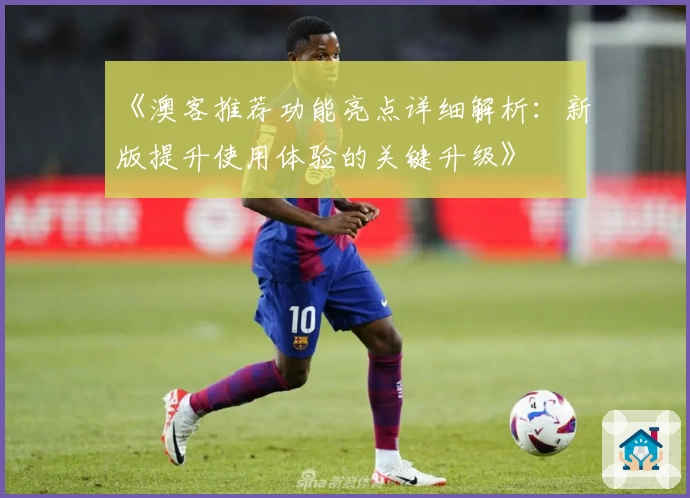 《澳客推荐功能亮点详细解析:新版提升使用体验的关键升级》