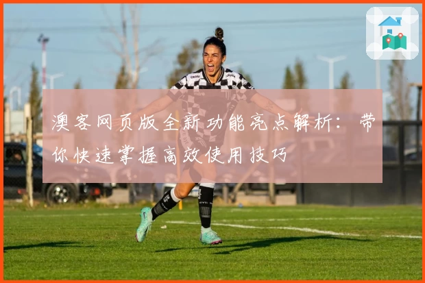 澳客网页版全新功能亮点解析：带你快速掌握高效使用技巧