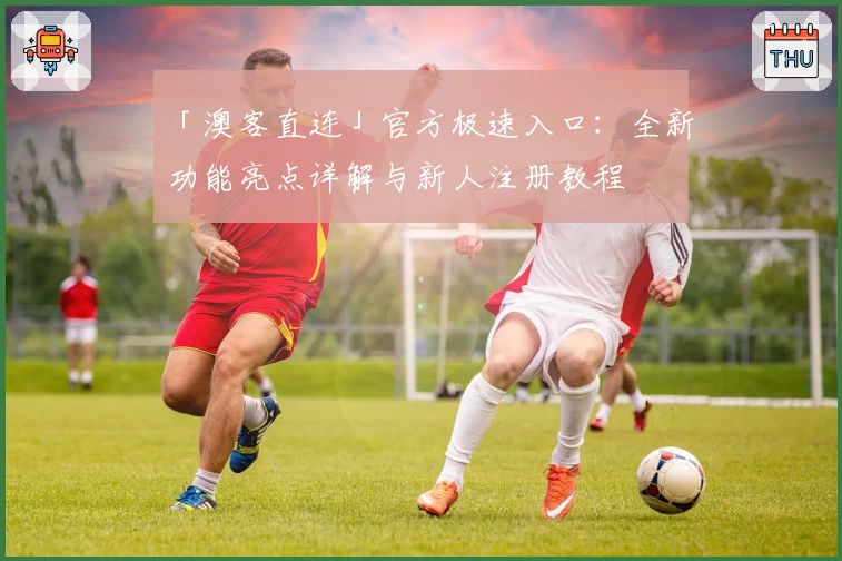 「澳客直连」官方极速入口:全新功能亮点详解与新人注册教程