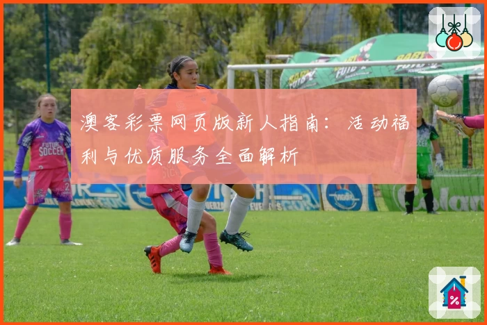 澳客彩票网页版新人指南:活动福利与优质服务全面解析