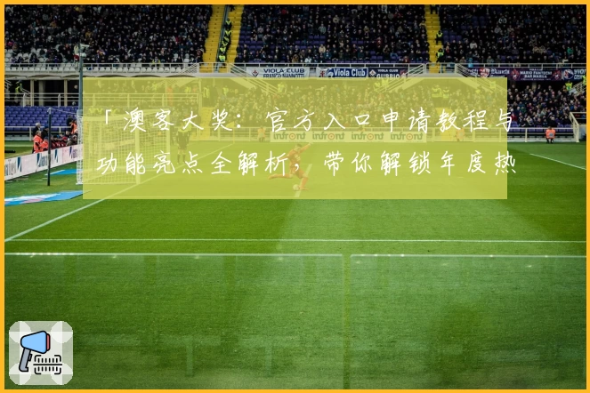 「澳客大奖：官方入口申请教程与功能亮点全解析，带你解锁年度热点体验」