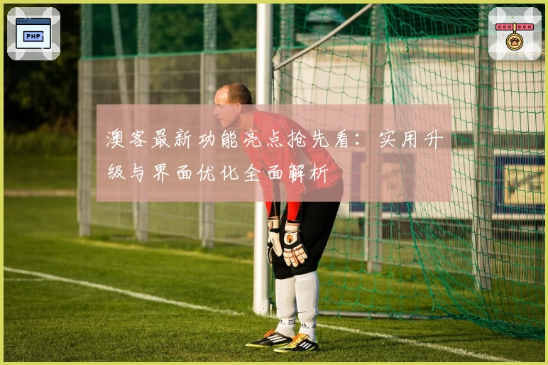 澳客最新功能亮点抢先看：实用升级与界面优化全面解析