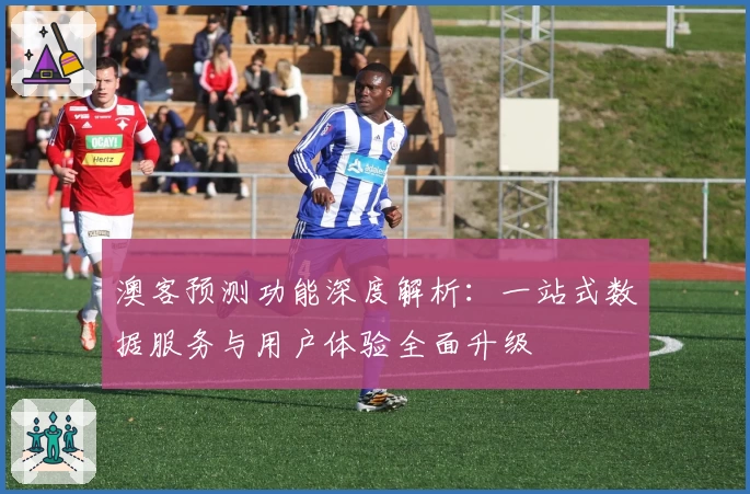 澳客预测功能深度解析:一站式数据服务与用户体验全面升级