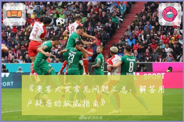 《澳客大奖常见问题汇总，解答用户疑惑的权威指南》