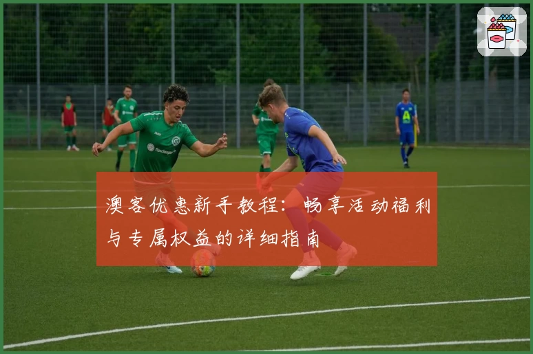 澳客优惠新手教程：畅享活动福利与专属权益的详细指南