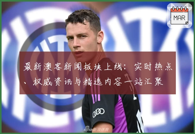 最新澳客新闻板块上线：实时热点、权威资讯与精选内容一站汇聚