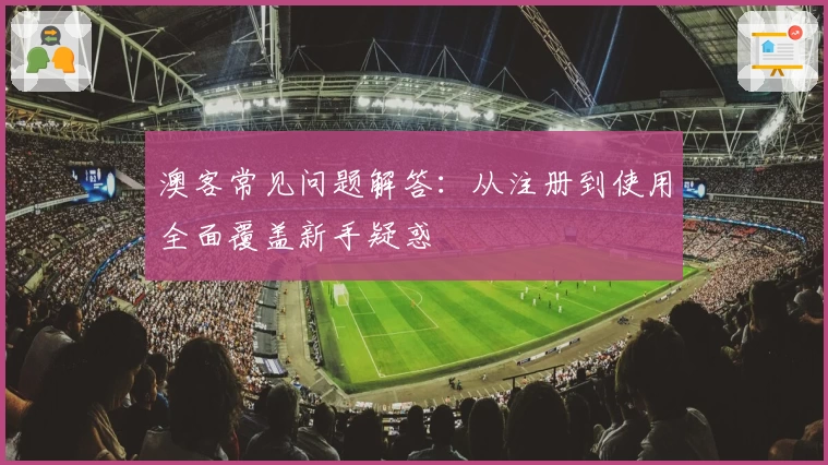 澳客常见问题解答：从注册到使用全面覆盖新手疑惑