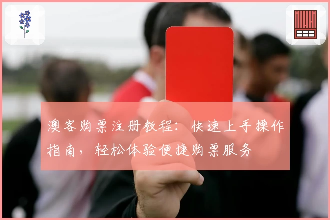 澳客购票注册教程：快速上手操作指南，轻松体验便捷购票服务