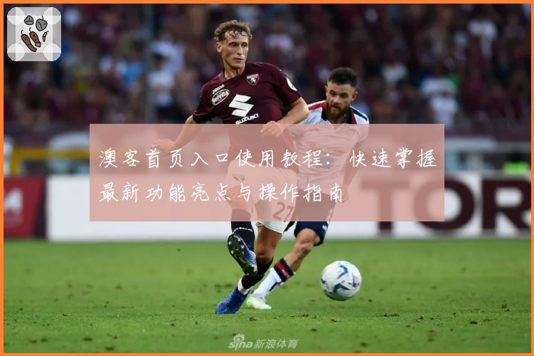 澳客首页入口使用教程：快速掌握最新功能亮点与操作指南