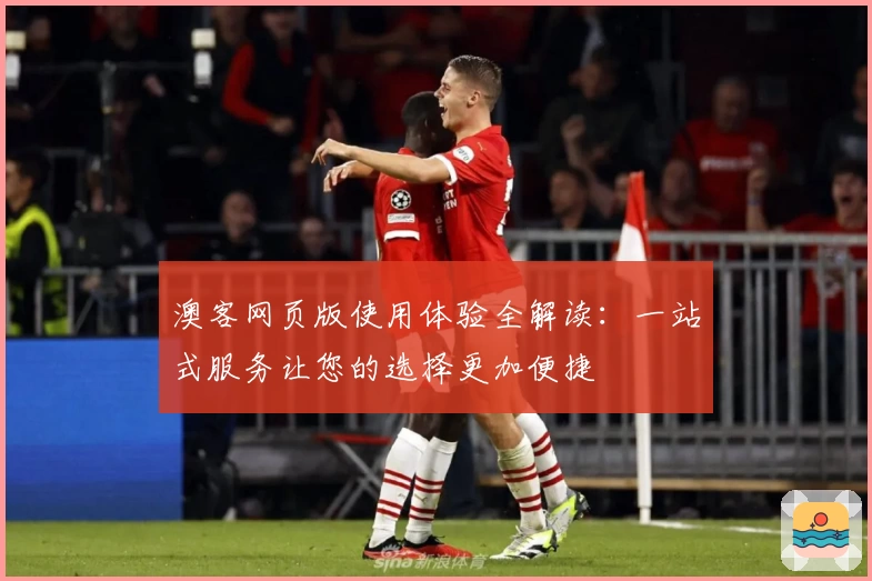 澳客网页版使用体验全解读：一站式服务让您的选择更加便捷