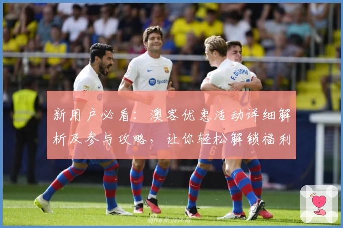 新用户必看：澳客优惠活动详细解析及参与攻略，让你轻松解锁福利