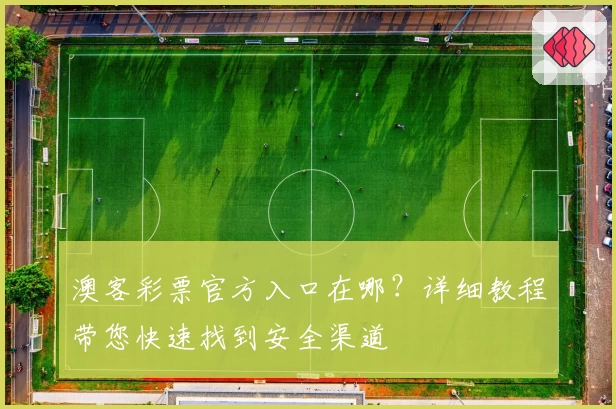 澳客彩票官方入口在哪?详细教程带您快速找到安全渠道