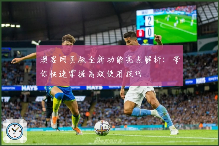 澳客网页版全新功能亮点解析：带你快速掌握高效使用技巧