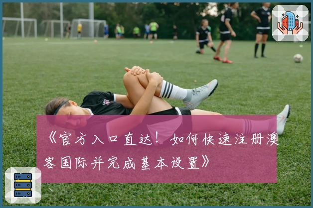 《官方入口直达！如何快速注册澳客国际并完成基本设置》