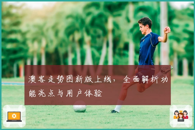 澳客走势图新版上线，全面解析功能亮点与用户体验