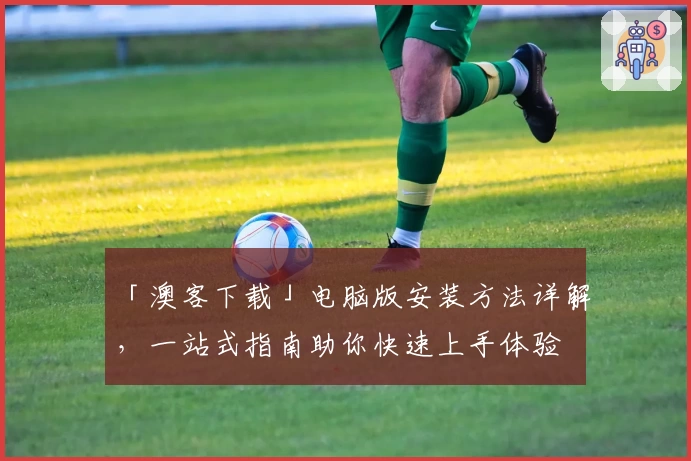 「澳客下载」电脑版安装方法详解，一站式指南助你快速上手体验