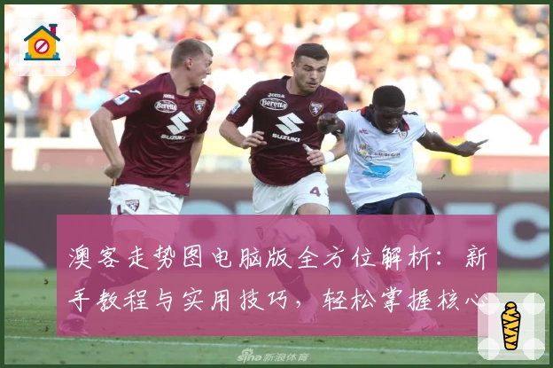澳客走势图电脑版全方位解析：新手教程与实用技巧，轻松掌握核心功能