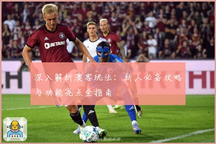 深入解析澳客玩法：新人必备攻略与功能亮点全指南