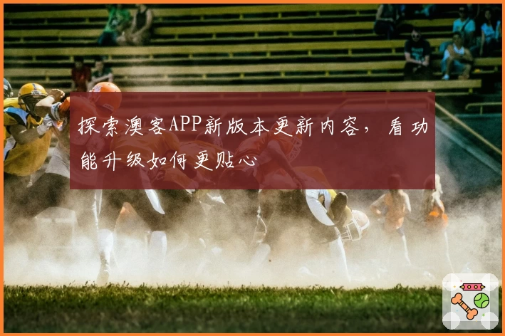 探索澳客APP新版本更新内容,看功能升级如何更贴心