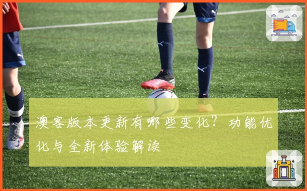 澳客版本更新有哪些变化?功能优化与全新体验解读