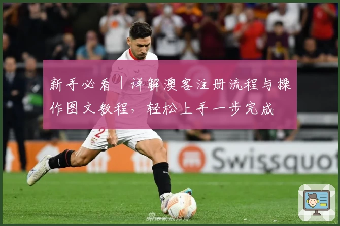 新手必看｜详解澳客注册流程与操作图文教程，轻松上手一步完成