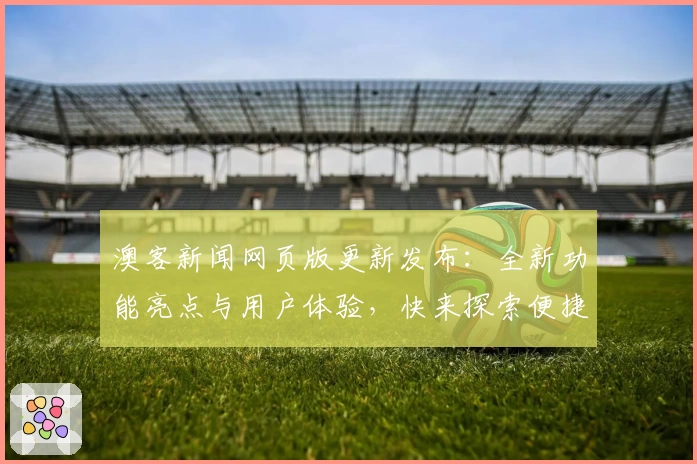 澳客新闻网页版更新发布：全新功能亮点与用户体验，快来探索便捷资讯平台！