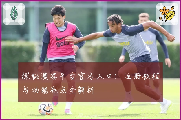 探秘澳客平台官方入口：注册教程与功能亮点全解析