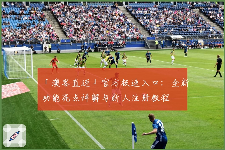 「澳客直连」官方极速入口:全新功能亮点详解与新人注册教程