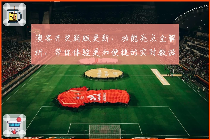 澳客开奖新版更新,功能亮点全解析,带你体验更加便捷的实时数据查询