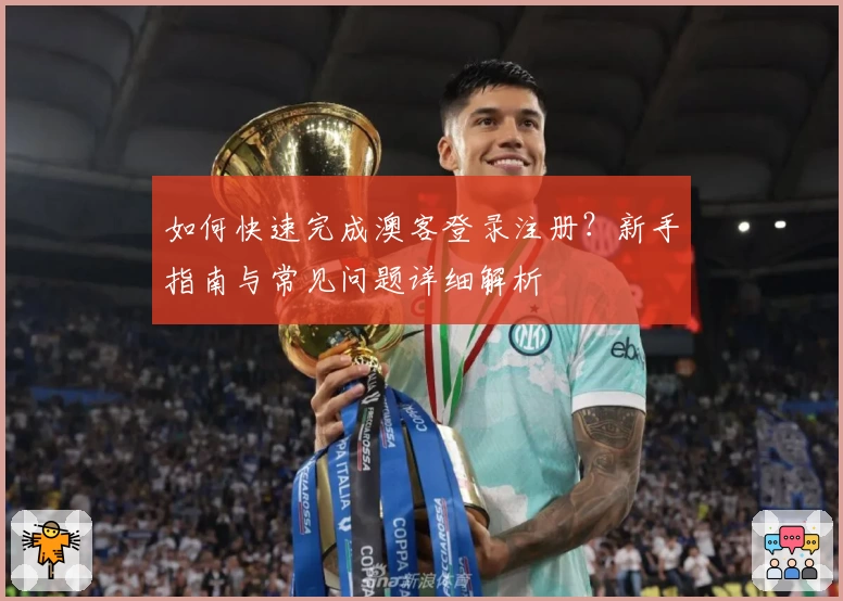 如何快速完成澳客登录注册?新手指南与常见问题详细解析
