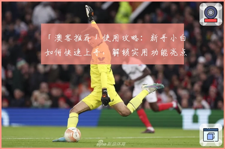 「澳客推荐」使用攻略：新手小白如何快速上手，解锁实用功能亮点详解