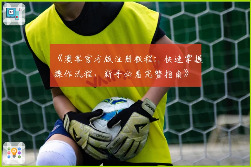 《澳客官方版注册教程:快速掌握操作流程,新手必看完整指南》