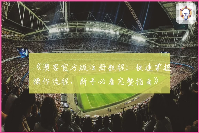 《澳客官方版注册教程:快速掌握操作流程,新手必看完整指南》