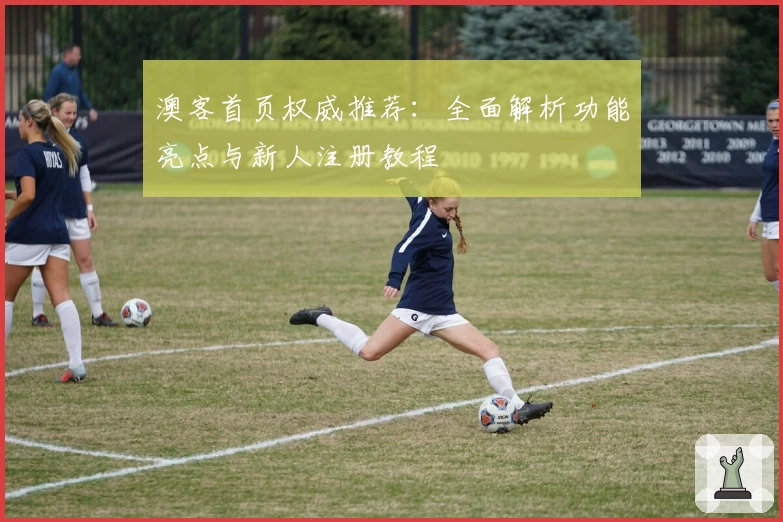 澳客首页权威推荐：全面解析功能亮点与新人注册教程