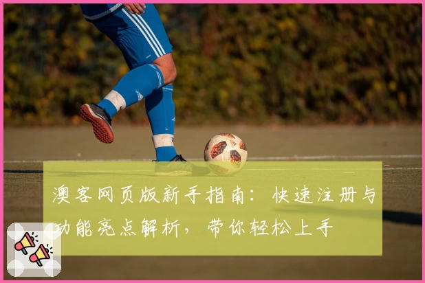 澳客网页版新手指南:快速注册与功能亮点解析,带你轻松上手